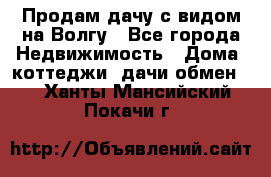 Продам дачу с видом на Волгу - Все города Недвижимость » Дома, коттеджи, дачи обмен   . Ханты-Мансийский,Покачи г.